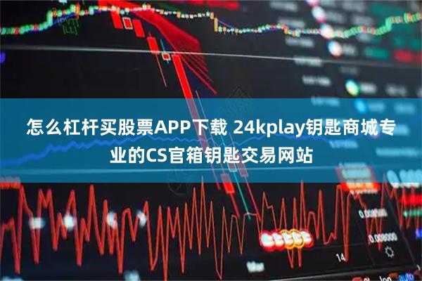 怎么杠杆买股票APP下载 24kplay钥匙商城专业的CS官箱钥匙交易网站