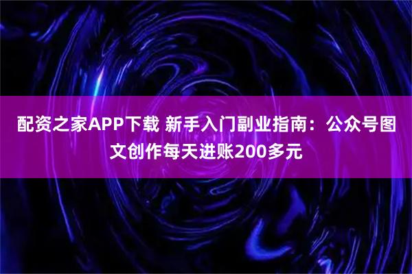 配资之家APP下载 新手入门副业指南：公众号图文创作每天进账200多元