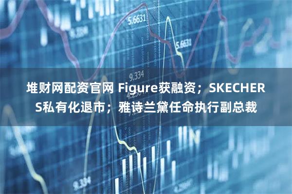 堆财网配资官网 Figure获融资；SKECHERS私有化退市；雅诗兰黛任命执行副总裁