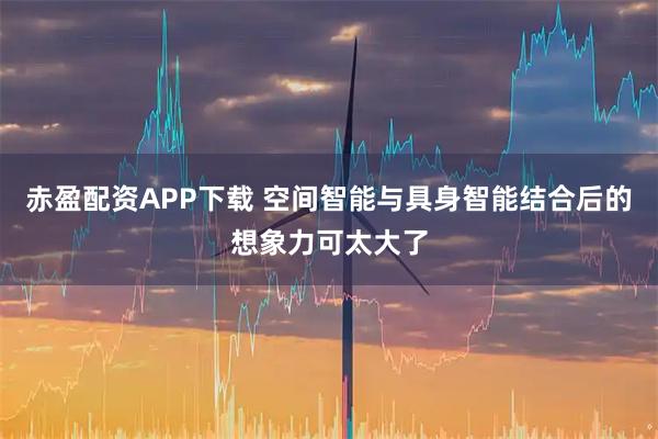 赤盈配资APP下载 空间智能与具身智能结合后的想象力可太大了