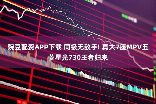 豌豆配资APP下载 同级无敌手! 真大7座MPV五菱星光730王者归来