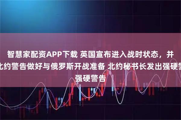 智慧家配资APP下载 英国宣布进入战时状态，并被北约警告做好与俄罗斯开战准备 北约秘书长发出强硬警告