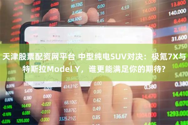 天津股票配资网平台 中型纯电SUV对决：极氪7X与特斯拉Model Y，谁更能满足你的期待?