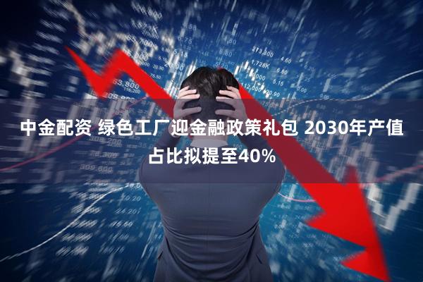 中金配资 绿色工厂迎金融政策礼包 2030年产值占比拟提至40%