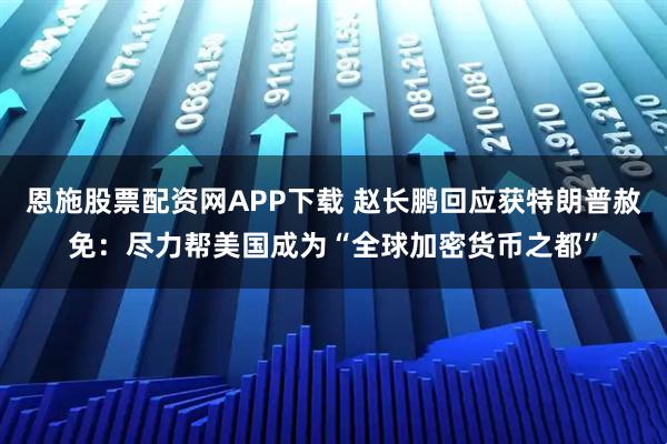 恩施股票配资网APP下载 赵长鹏回应获特朗普赦免：尽力帮美国成为“全球加密货币之都”