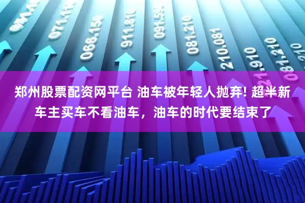 郑州股票配资网平台 油车被年轻人抛弃! 超半新车主买车不看油车，油车的时代要结束了