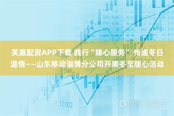 笑赢配资APP下载 践行“臻心服务” 传递冬日温情——山东移动淄博分公司开展冬至暖心活动