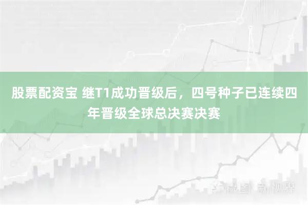 股票配资宝 继T1成功晋级后，四号种子已连续四年晋级全球总决赛决赛
