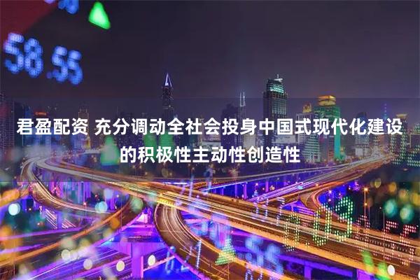 君盈配资 充分调动全社会投身中国式现代化建设的积极性主动性创造性