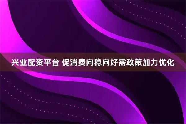 兴业配资平台 促消费向稳向好需政策加力优化