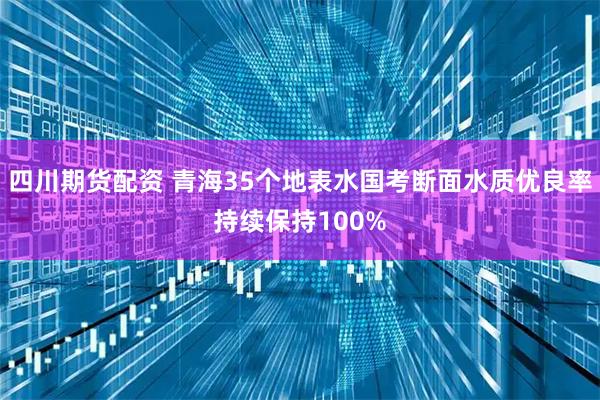 四川期货配资 青海35个地表水国考断面水质优良率持续保持100%