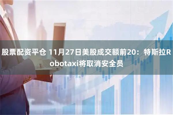 股票配资平仓 11月27日美股成交额前20：特斯拉Robotaxi将取消安全员
