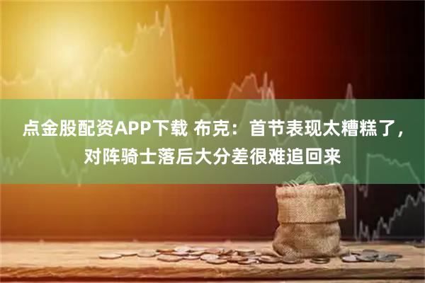 点金股配资APP下载 布克：首节表现太糟糕了，对阵骑士落后大分差很难追回来