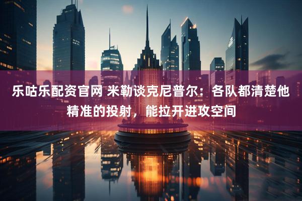 乐咕乐配资官网 米勒谈克尼普尔：各队都清楚他精准的投射，能拉开进攻空间