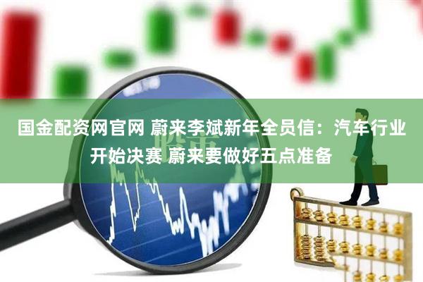 国金配资网官网 蔚来李斌新年全员信:汽车行业开始决赛 蔚来要做好五点准备