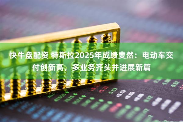 快牛盘配资 特斯拉2025年成绩斐然：电动车交付创新高，多业务齐头并进展新篇