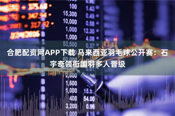 合肥配资网APP下载 马来西亚羽毛球公开赛：石宇奇领衔国羽多人晋级