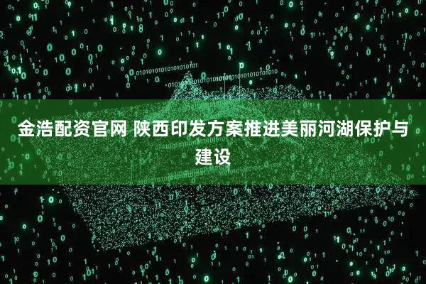 金浩配资官网 陕西印发方案推进美丽河湖保护与建设