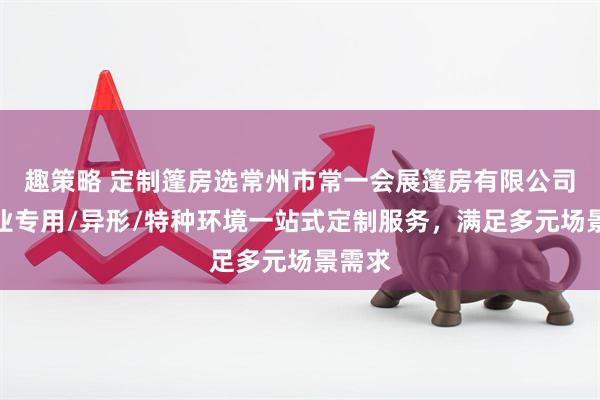 趣策略 定制篷房选常州市常一会展篷房有限公司,行业专用/异形/特种环境一站式定制服务,满足多元场景需求