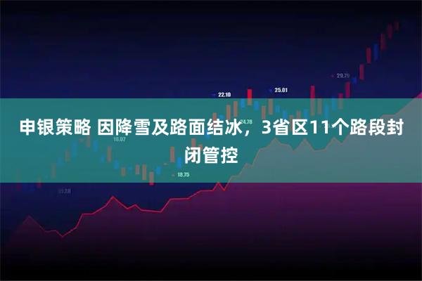 申银策略 因降雪及路面结冰，3省区11个路段封闭管控