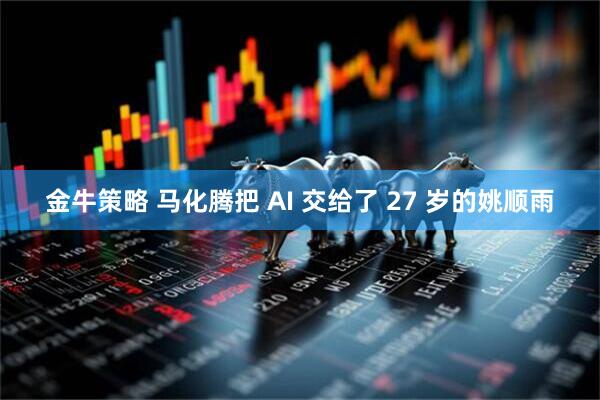 金牛策略 马化腾把 AI 交给了 27 岁的姚顺雨