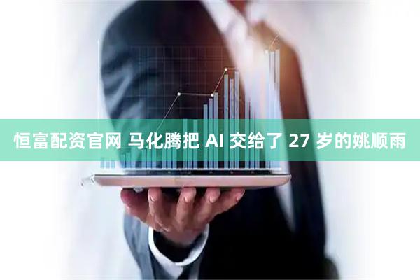 恒富配资官网 马化腾把 AI 交给了 27 岁的姚顺雨