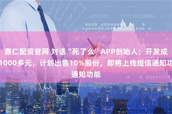 惠仁配资官网 对话“死了么”APP创始人：开发成本1000多元，计划出售10%股份，即将上线短信通知功能