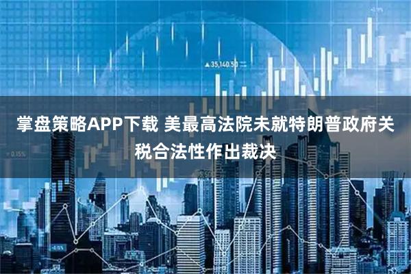 掌盘策略APP下载 美最高法院未就特朗普政府关税合法性作出裁决
