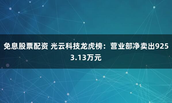 免息股票配资 光云科技龙虎榜：营业部净卖出9253.13万元