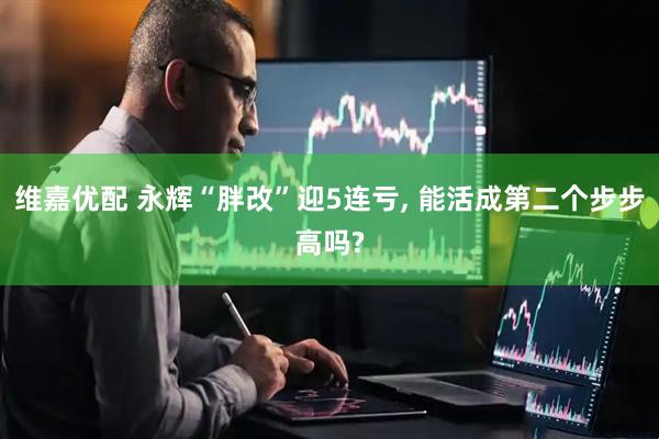 维嘉优配 永辉“胖改”迎5连亏, 能活成第二个步步高吗?
