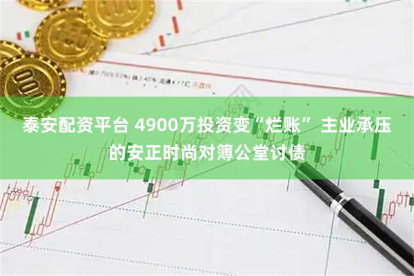 泰安配资平台 4900万投资变“烂账” 主业承压的安正时尚对簿公堂讨债
