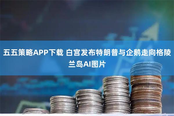 五五策略APP下载 白宫发布特朗普与企鹅走向格陵兰岛AI图片