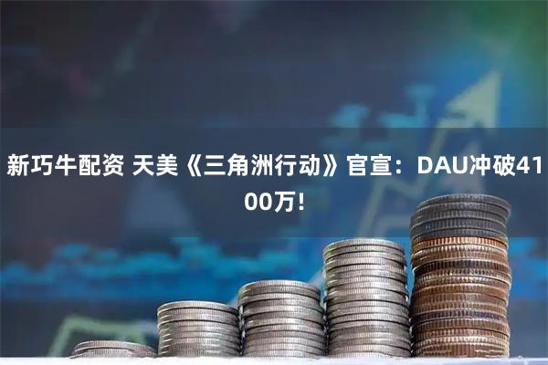 新巧牛配资 天美《三角洲行动》官宣：DAU冲破4100万!