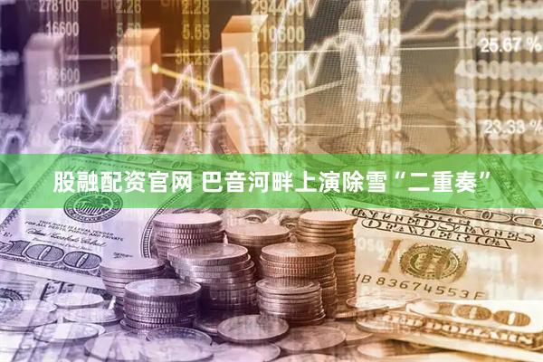 股融配资官网 巴音河畔上演除雪“二重奏”