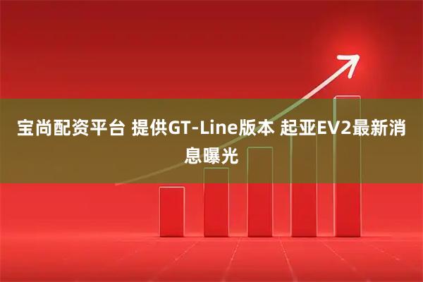 宝尚配资平台 提供GT-Line版本 起亚EV2最新消息曝光