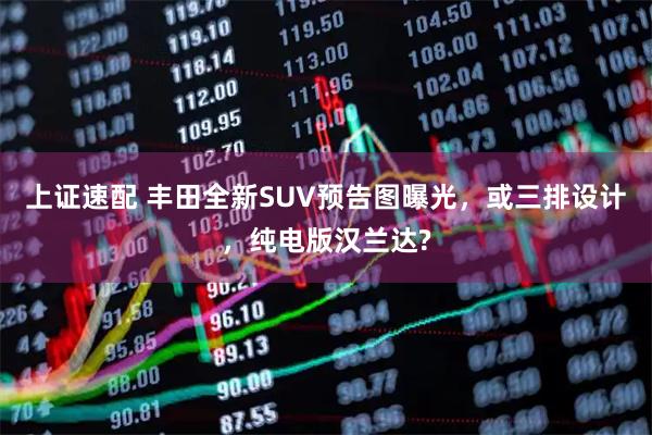 上证速配 丰田全新SUV预告图曝光，或三排设计，纯电版汉兰达?