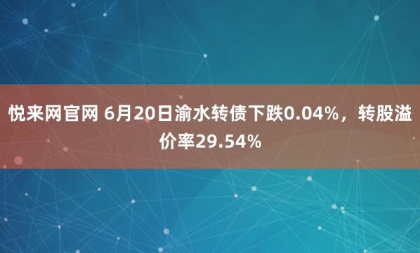 悦来网官网 6月20日渝水转债下跌0.04%，转股溢价率29.54%