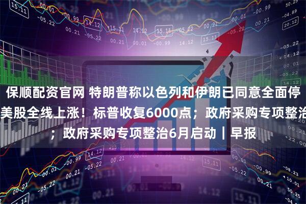 保顺配资官网 特朗普称以色列和伊朗已同意全面停火,伊以回应;美股全线上涨!标普收复6000点;政府采购专项整治6月启动|早报