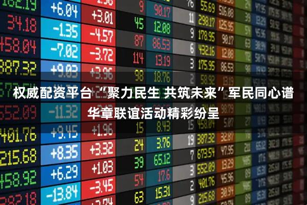 权威配资平台 “聚力民生 共筑未来”军民同心谱华章联谊活动精彩纷呈
