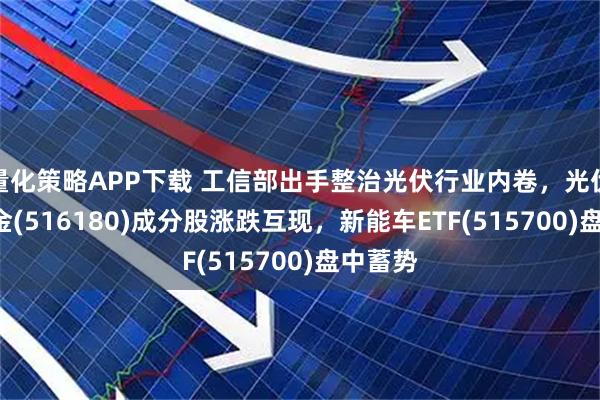量化策略APP下载 工信部出手整治光伏行业内卷，光伏ETF基金(516180)成分股涨跌互现，新能车ETF(515700)盘中蓄势