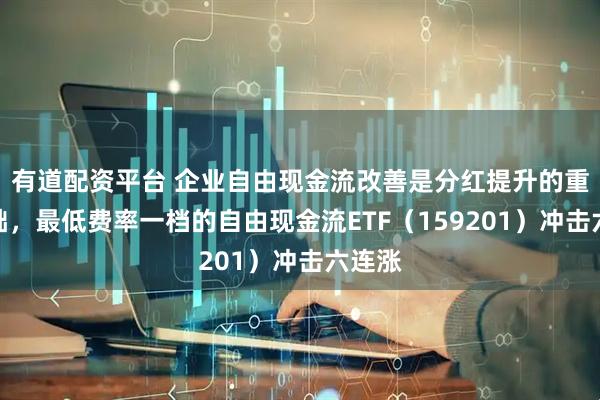 有道配资平台 企业自由现金流改善是分红提升的重要基础,最低费率一档的自由现金流ETF(159201)冲击六连涨