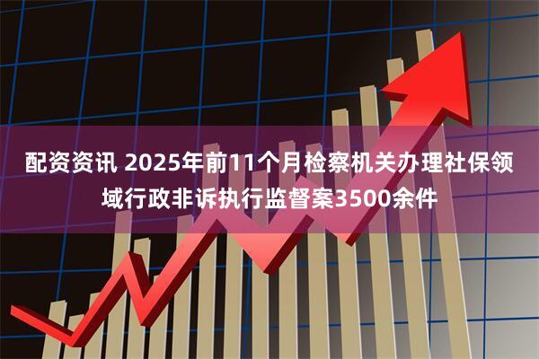 配资资讯 2025年前11个月检察机关办理社保领域行政非诉执行监督案3500余件