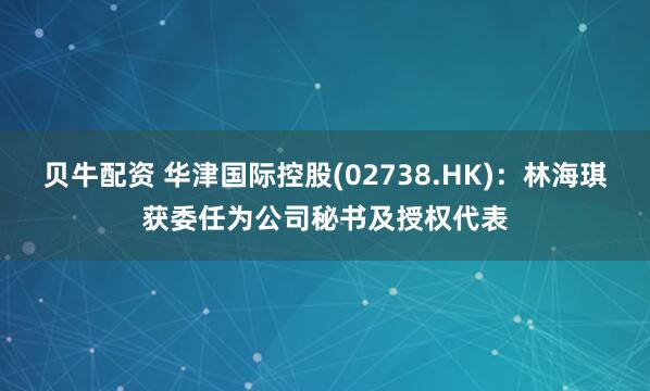 贝牛配资 华津国际控股(02738.HK):林海琪获委任为公司秘书及授权代表