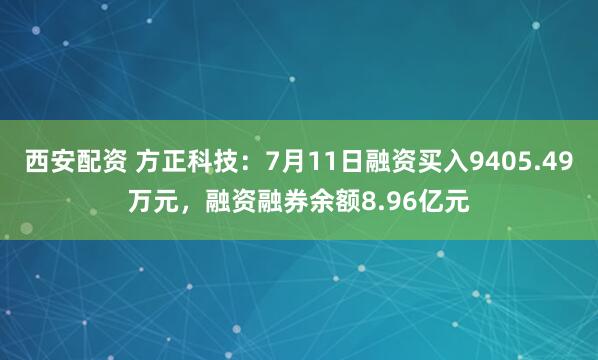 西安配资 方正科技:7月11日融资买入9405.49万元,融资融券余额8.96亿元