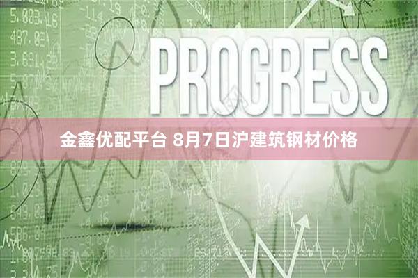 金鑫优配平台 8月7日沪建筑钢材价格