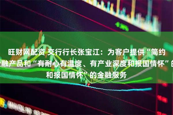 旺财网配资 交行行长张宝江:为客户提供“简约实用”的金融产品和“有耐心有温度、有产业深度和报国情怀”的金融服务