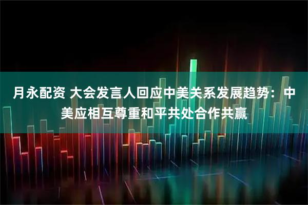月永配资 大会发言人回应中美关系发展趋势：中美应相互尊重和平共处合作共赢