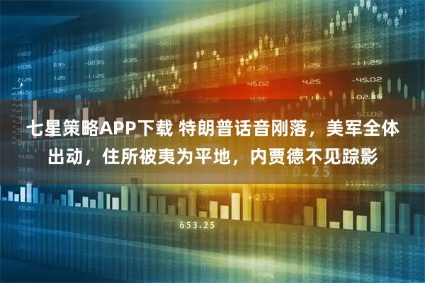 七星策略APP下载 特朗普话音刚落,美军全体出动,住所被夷为平地,内贾德不见踪影