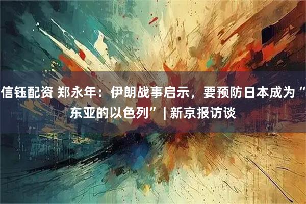 信钰配资 郑永年：伊朗战事启示，要预防日本成为“东亚的以色列” | 新京报访谈