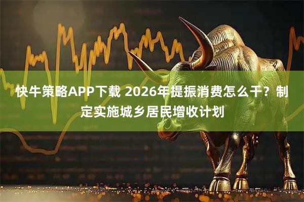 快牛策略APP下载 2026年提振消费怎么干?制定实施城乡居民增收计划